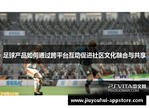 足球产品如何通过跨平台互动促进社区文化融合与共享