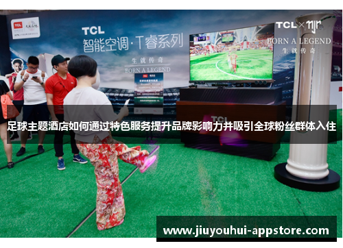 足球主题酒店如何通过特色服务提升品牌影响力并吸引全球粉丝群体入住