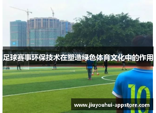 足球赛事环保技术在塑造绿色体育文化中的作用